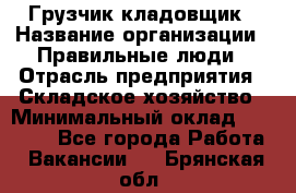 Грузчик-кладовщик › Название организации ­ Правильные люди › Отрасль предприятия ­ Складское хозяйство › Минимальный оклад ­ 26 000 - Все города Работа » Вакансии   . Брянская обл.